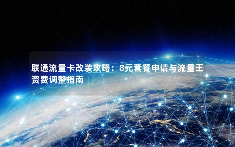 联通流量卡改装攻略：8元套餐申请与流量王资费调整指南