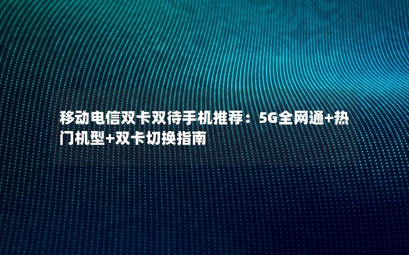 移动电信双卡双待手机推荐：5G全网通+热门机型+双卡切换指南