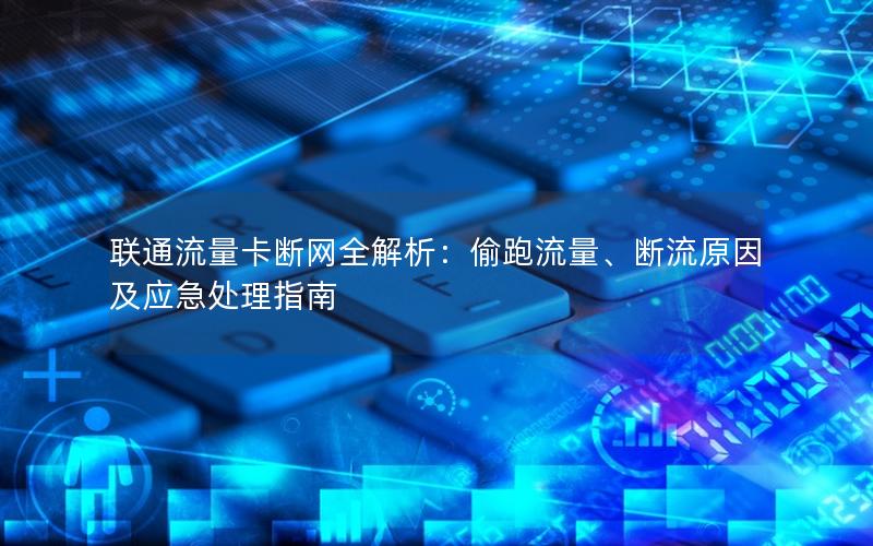 联通流量卡断网全解析：偷跑流量、断流原因及应急处理指南