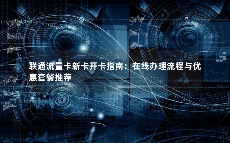 联通流量卡新卡开卡指南：在线办理流程与优惠套餐推荐