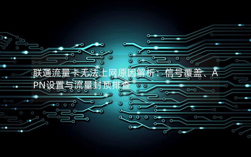 联通流量卡无法上网原因解析：信号覆盖、APN设置与流量封顶排查