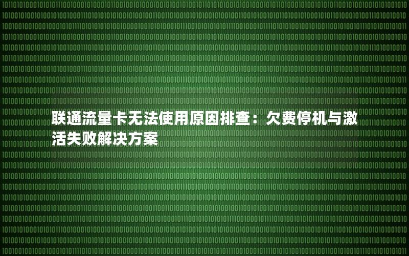 联通流量卡无法使用原因排查：欠费停机与激活失败解决方案