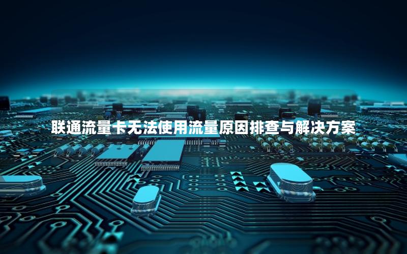 联通流量卡无法使用流量原因排查与解决方案