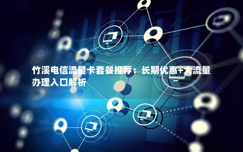 竹溪电信流量卡套餐推荐：长期优惠+大流量办理入口解析