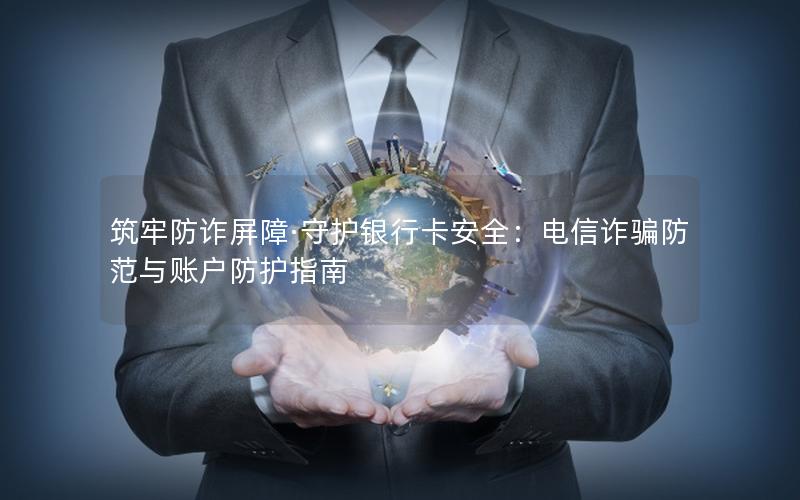 筑牢防诈屏障·守护银行卡安全：电信诈骗防范与账户防护指南