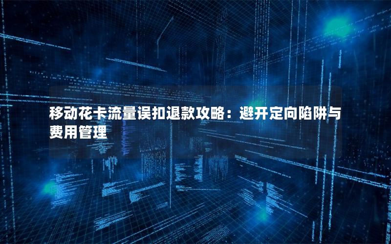 移动花卡流量误扣退款攻略：避开定向陷阱与费用管理