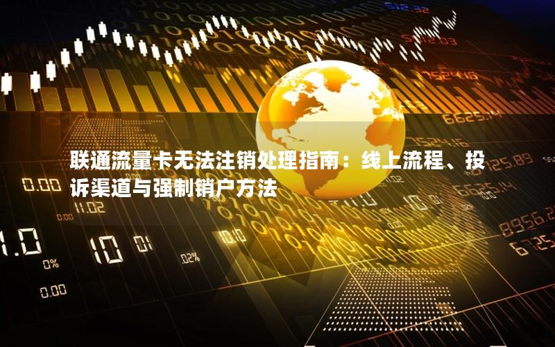 联通流量卡无法注销处理指南：线上流程、投诉渠道与强制销户方法
