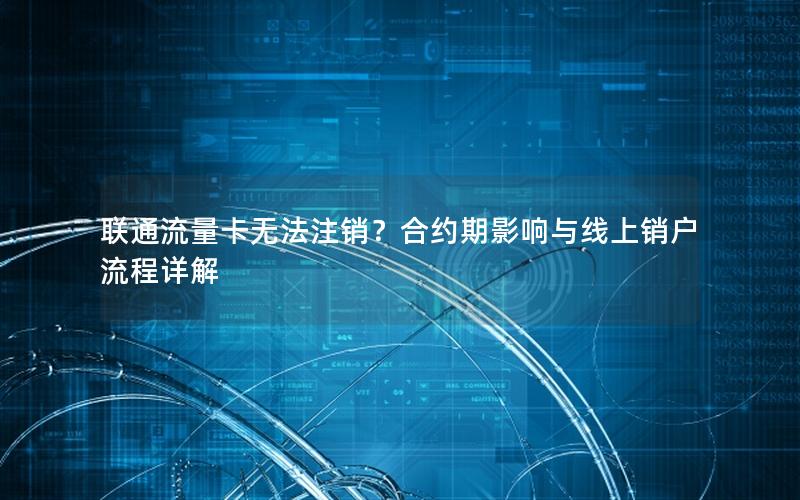 联通流量卡无法注销？合约期影响与线上销户流程详解