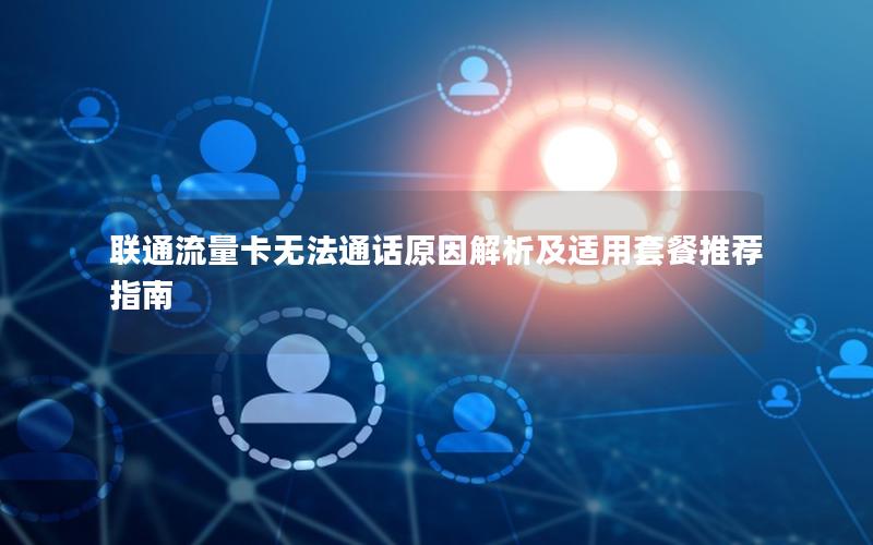 联通流量卡无法通话原因解析及适用套餐推荐指南