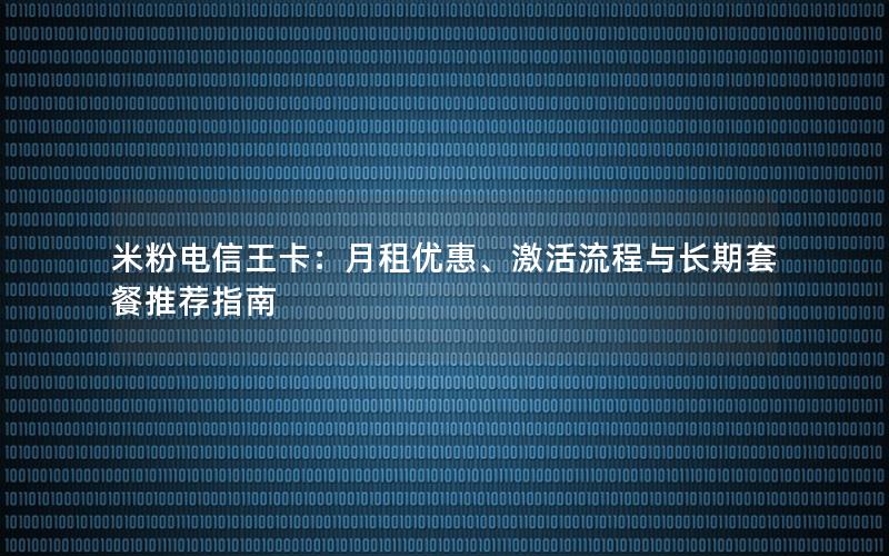 米粉电信王卡：月租优惠、激活流程与长期套餐推荐指南