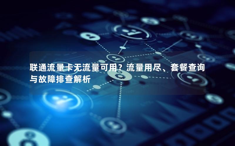 联通流量卡无流量可用？流量用尽、套餐查询与故障排查解析