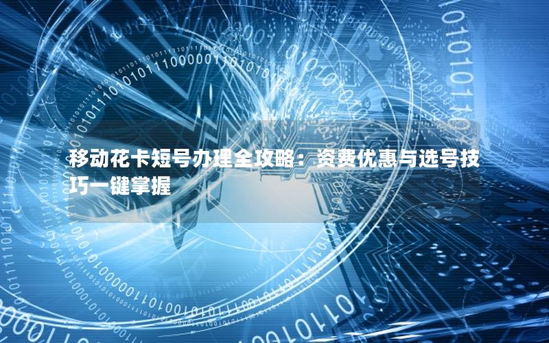 移动花卡短号办理全攻略：资费优惠与选号技巧一键掌握