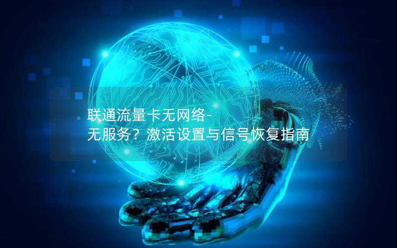 联通流量卡无网络-无服务？激活设置与信号恢复指南