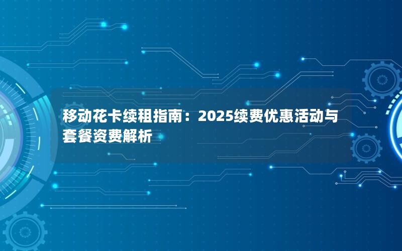 移动花卡续租指南：2025续费优惠活动与套餐资费解析