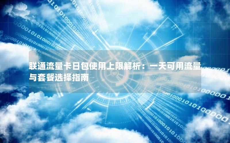 联通流量卡日包使用上限解析：一天可用流量与套餐选择指南
