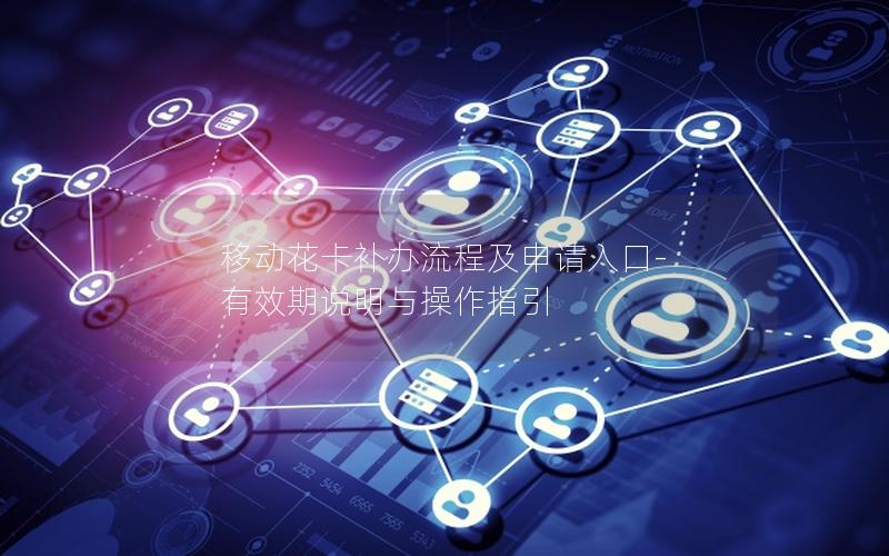 移动花卡补办流程及申请入口-有效期说明与操作指引