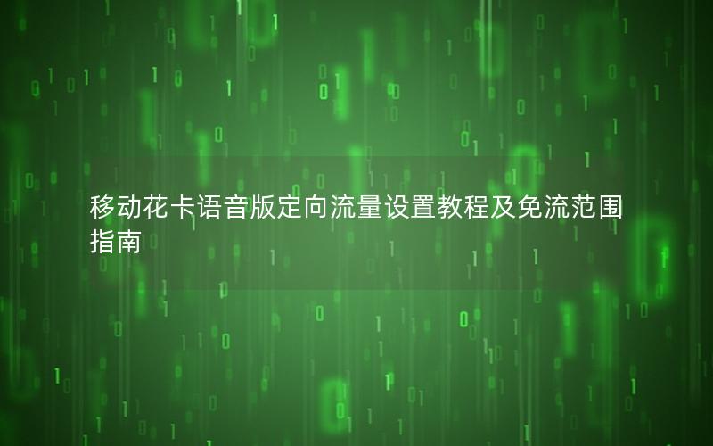 移动花卡语音版定向流量设置教程及免流范围指南