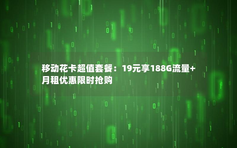 移动花卡超值套餐：19元享188G流量+月租优惠限时抢购