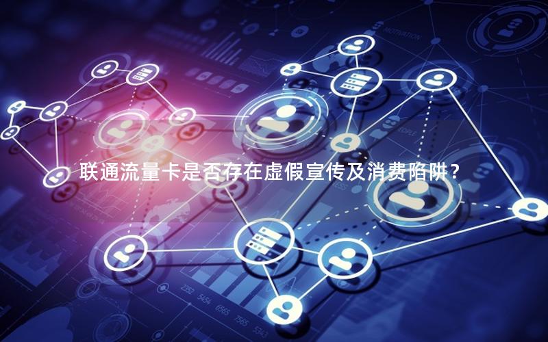 联通流量卡是否存在虚假宣传及消费陷阱？