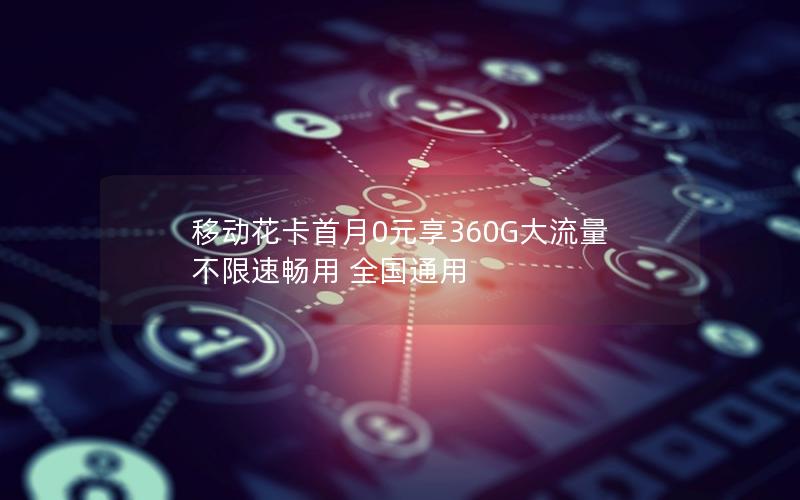 移动花卡首月0元享360G大流量 不限速畅用 全国通用