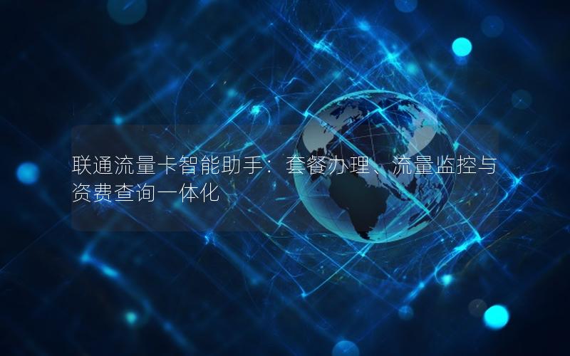 联通流量卡智能助手：套餐办理、流量监控与资费查询一体化
