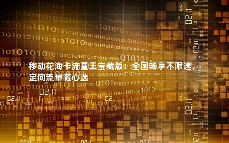 移动花海卡流量王宝藏版：全国畅享不限速，定向流量随心选
