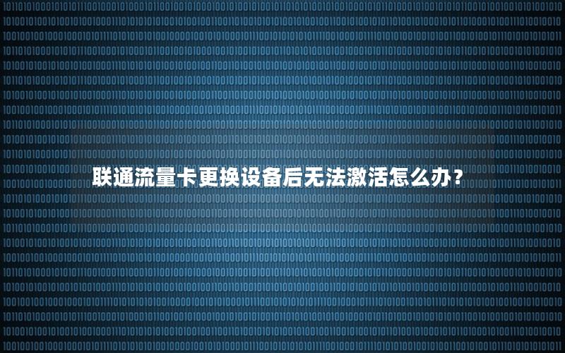 联通流量卡更换设备后无法激活怎么办？