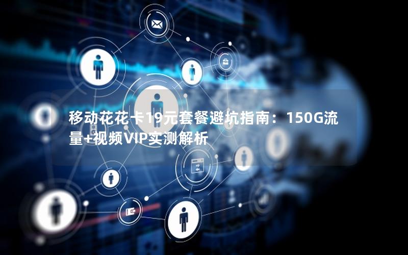 移动花花卡19元套餐避坑指南：150G流量+视频VIP实测解析