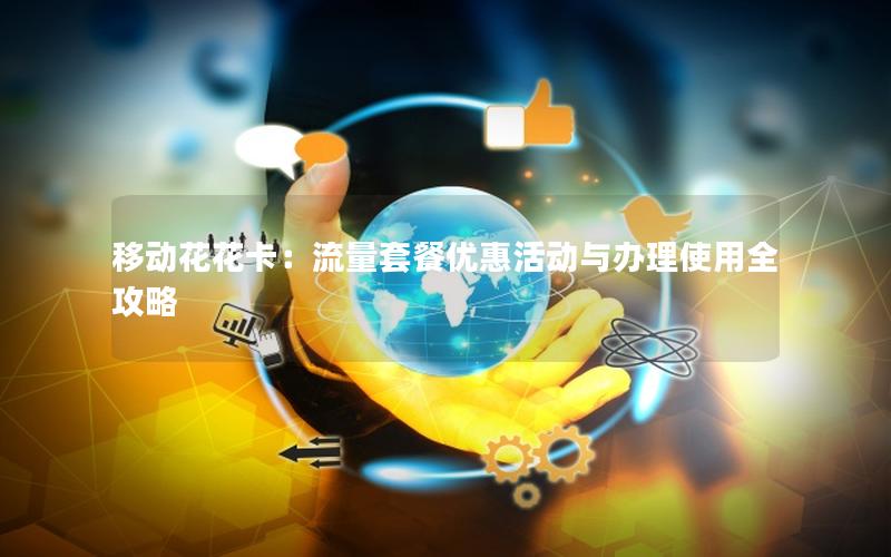 移动花花卡：流量套餐优惠活动与办理使用全攻略