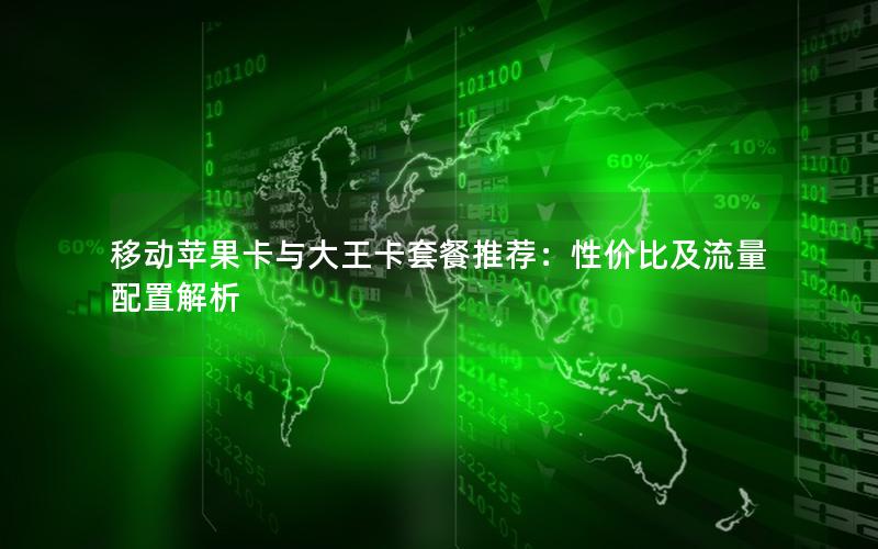 移动苹果卡与大王卡套餐推荐：性价比及流量配置解析