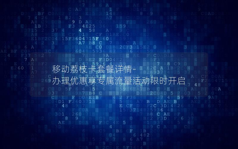 移动荔枝卡套餐详情-办理优惠享专属流量活动限时开启