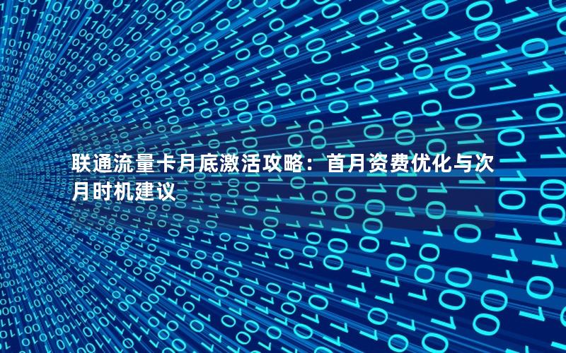 联通流量卡月底激活攻略：首月资费优化与次月时机建议