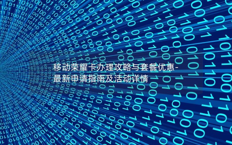 移动荣耀卡办理攻略与套餐优惠-最新申请指南及活动详情