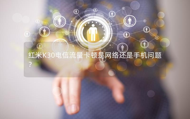 红米K30电信流量卡顿是网络还是手机问题？