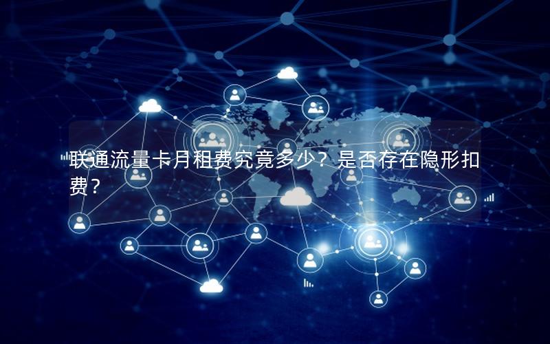联通流量卡月租费究竟多少？是否存在隐形扣费？