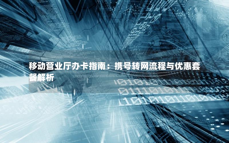 移动营业厅办卡指南：携号转网流程与优惠套餐解析