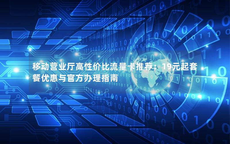 移动营业厅高性价比流量卡推荐：19元起套餐优惠与官方办理指南