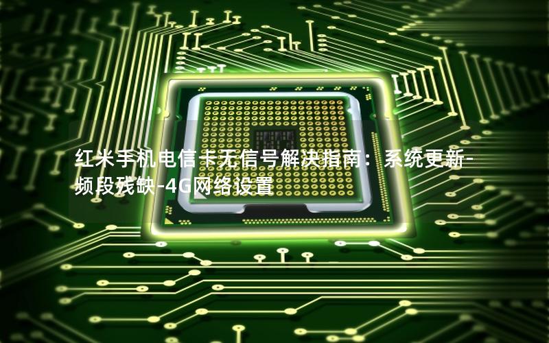 红米手机电信卡无信号解决指南：系统更新-频段残缺-4G网络设置