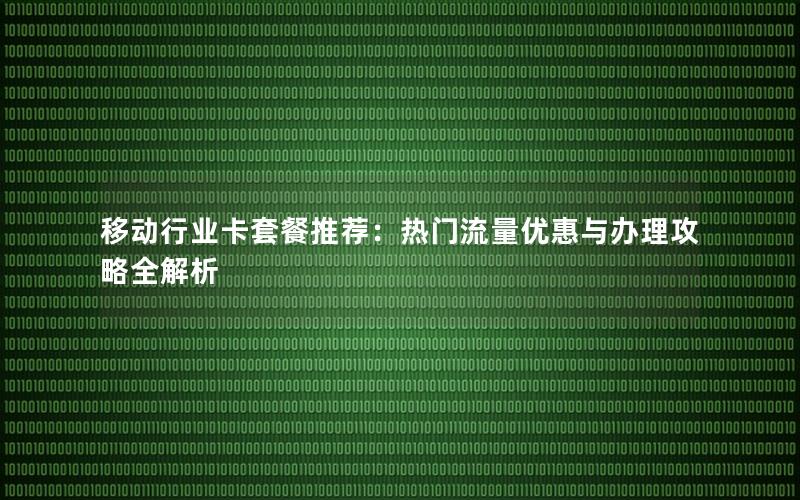 移动行业卡套餐推荐：热门流量优惠与办理攻略全解析