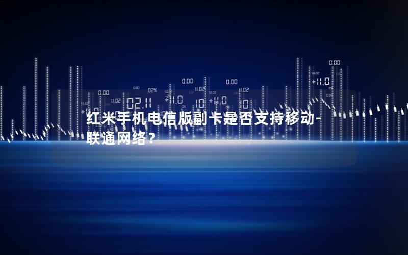 红米手机电信版副卡是否支持移动-联通网络？