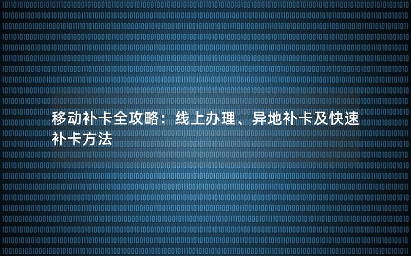 移动补卡全攻略：线上办理、异地补卡及快速补卡方法