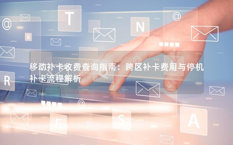 移动补卡收费查询指南：跨区补卡费用与停机补卡流程解析