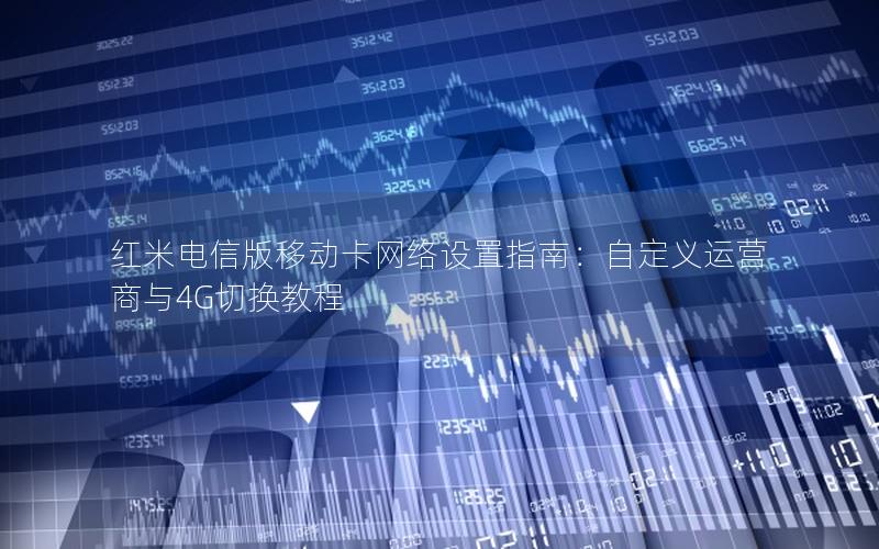 红米电信版移动卡网络设置指南：自定义运营商与4G切换教程