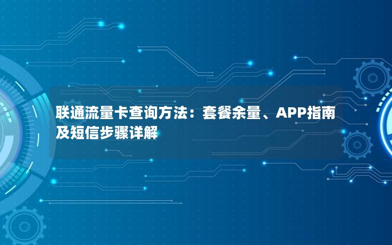 联通流量卡查询方法：套餐余量、APP指南及短信步骤详解