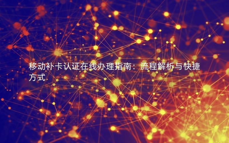 移动补卡认证在线办理指南：流程解析与快捷方式