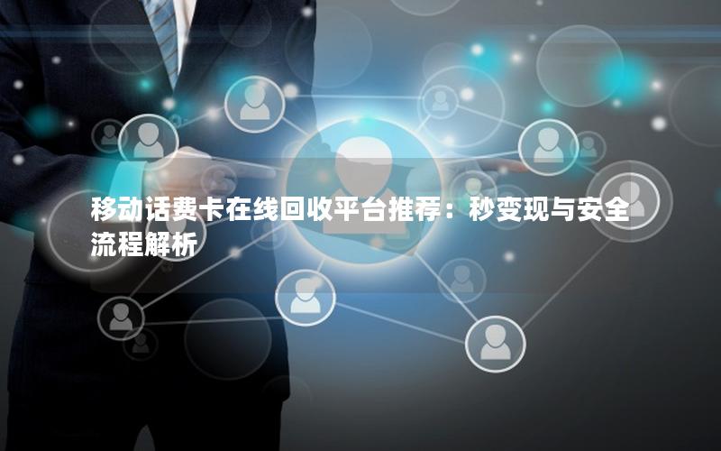 移动话费卡在线回收平台推荐：秒变现与安全流程解析