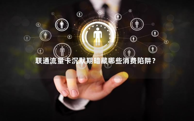 联通流量卡沉默期暗藏哪些消费陷阱？