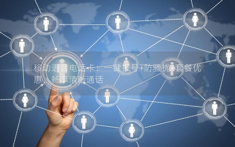 移动语音电话卡：一键报号+防骚扰+套餐优惠，畅享清晰通话
