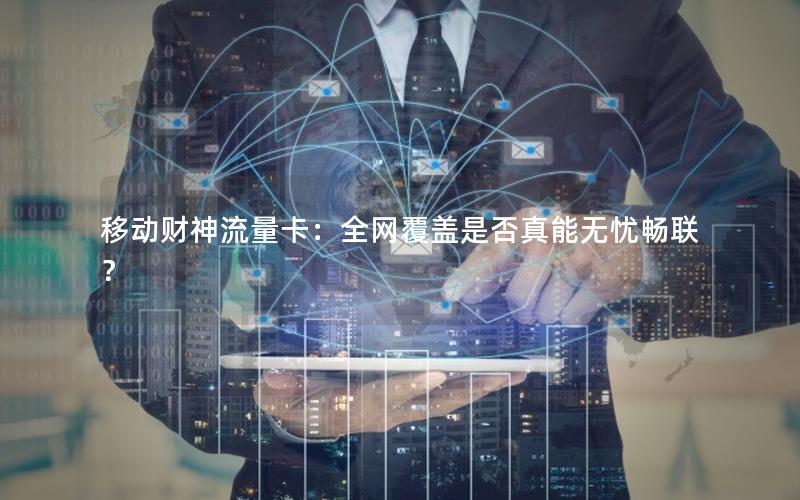 移动财神流量卡：全网覆盖是否真能无忧畅联？