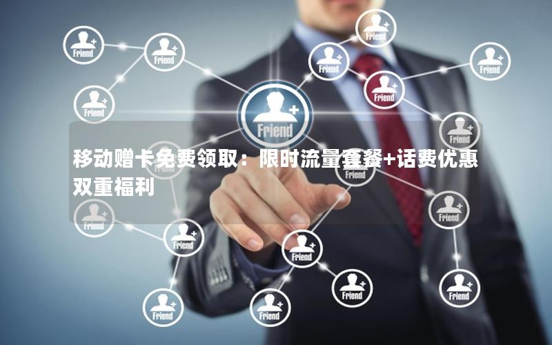 移动赠卡免费领取：限时流量套餐+话费优惠双重福利